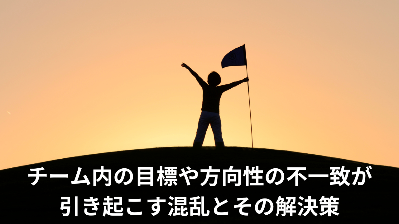 チーム内の目標や方向性の不一致が引き起こす混乱とその解決策