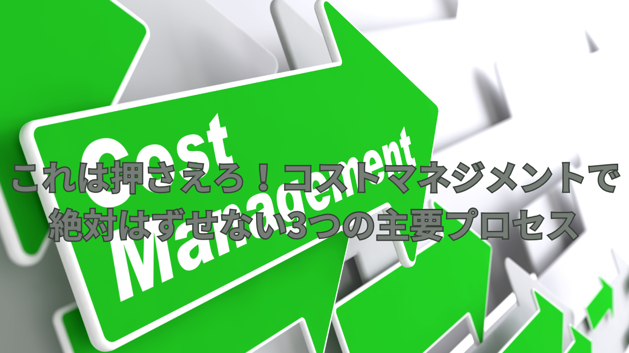 これは押さえろ！コストマネジメントで絶対はずせない3つの主要プロセス