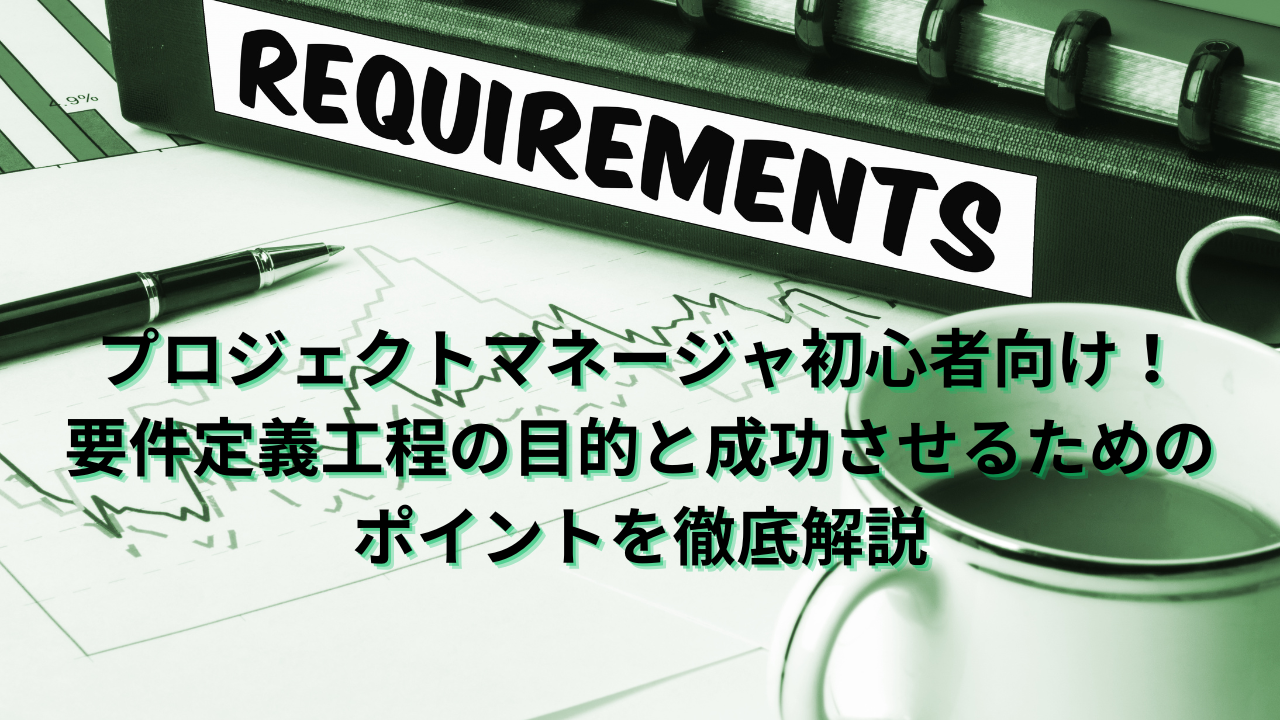 プロジェクトマネージャ初心者向け！ 要件定義工程の目的と成功させるための ポイントを徹底解説